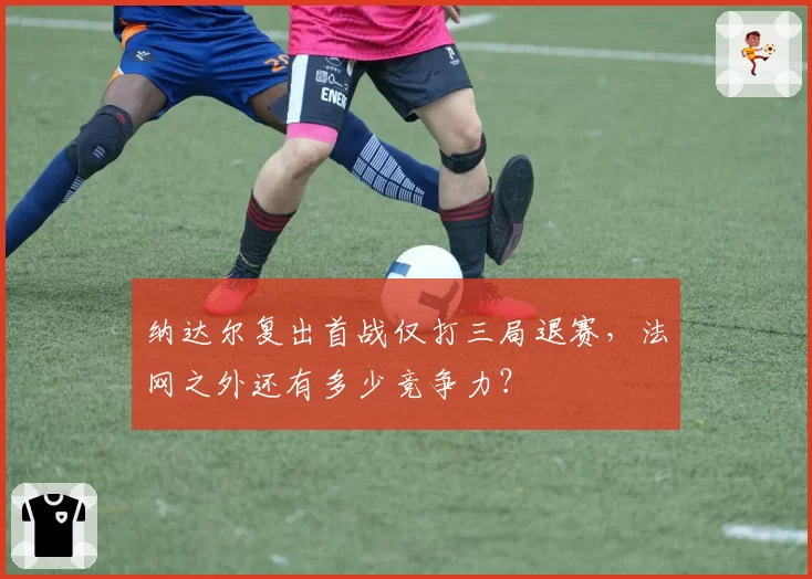纳达尔复出首战仅打三局退赛,法网之外还有多少竞争力?