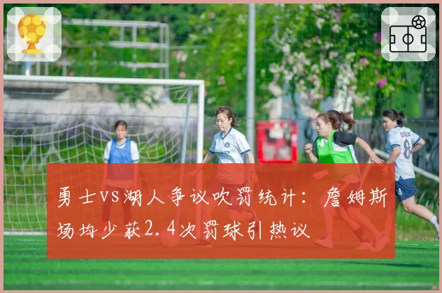 勇士vs湖人争议吹罚统计：詹姆斯场均少获2.4次罚球引热议