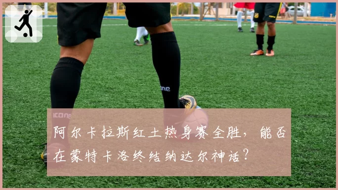 阿尔卡拉斯红土热身赛全胜，能否在蒙特卡洛终结纳达尔神话？