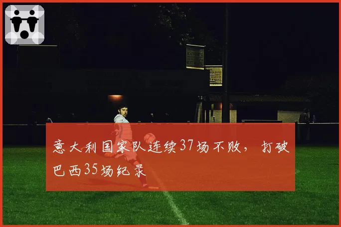 意大利国家队连续37场不败，打破巴西35场纪录