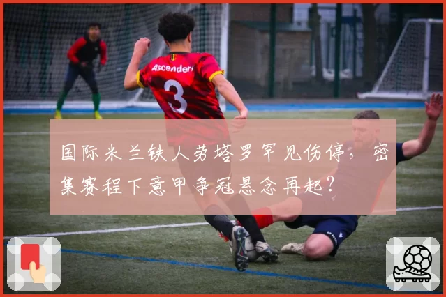 国际米兰铁人劳塔罗罕见伤停，密集赛程下意甲争冠悬念再起？