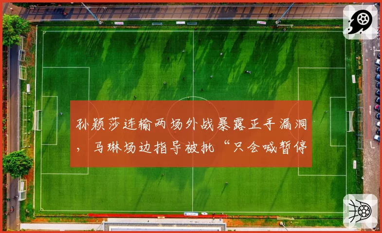 孙颖莎连输两场外战暴露正手漏洞，马琳场边指导被批“只会喊暂停”