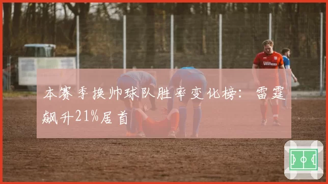 本赛季换帅球队胜率变化榜:雷霆飙升21%居首