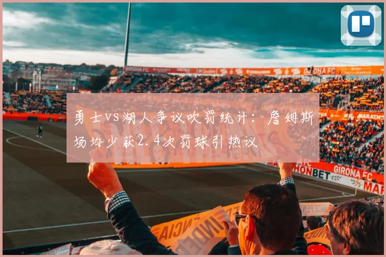 勇士vs湖人争议吹罚统计：詹姆斯场均少获2.4次罚球引热议