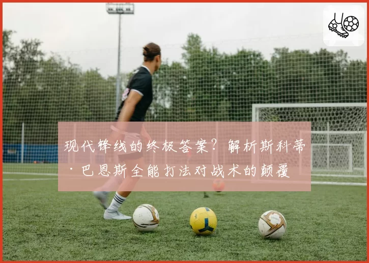 现代锋线的终极答案？解析斯科蒂·巴恩斯全能打法对战术的颠覆