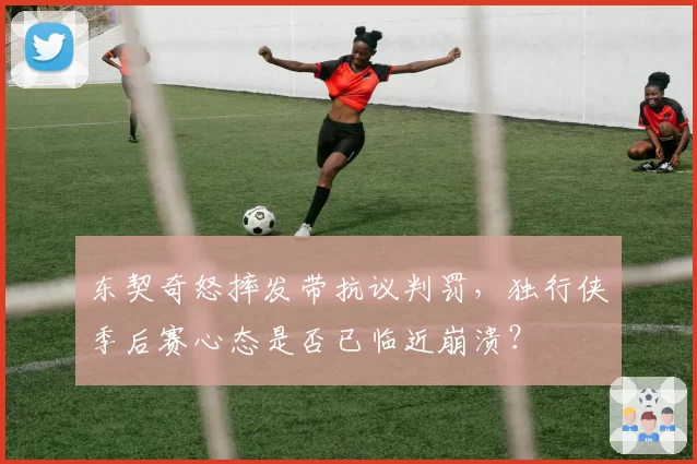 东契奇怒摔发带抗议判罚,独行侠季后赛心态是否已临近崩溃?