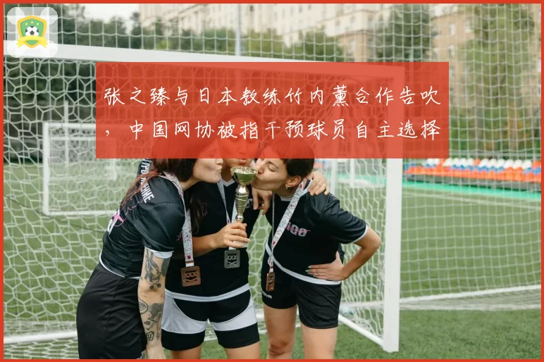 张之臻与日本教练竹内薰合作告吹，中国网协被指干预球员自主选择
