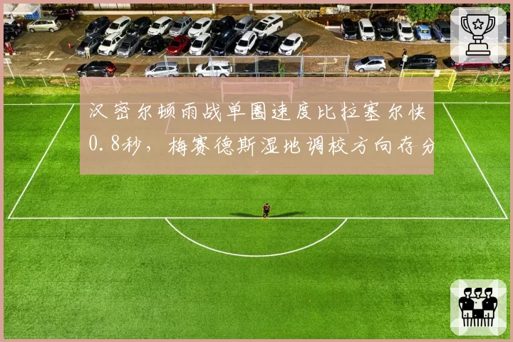 汉密尔顿雨战单圈速度比拉塞尔快0.8秒，梅赛德斯湿地调校方向存分歧