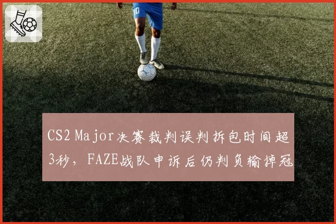 CS2 Major决赛裁判误判拆包时间超3秒，FAZE战队申诉后仍判负输掉冠军