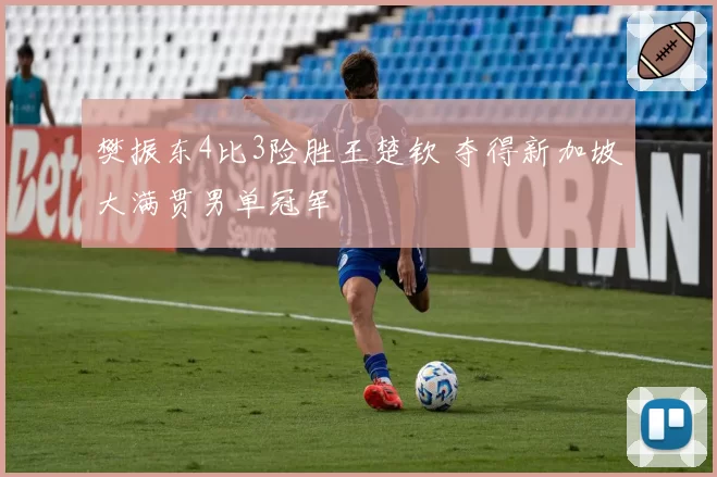 樊振东4比3险胜王楚钦 夺得新加坡大满贯男单冠军