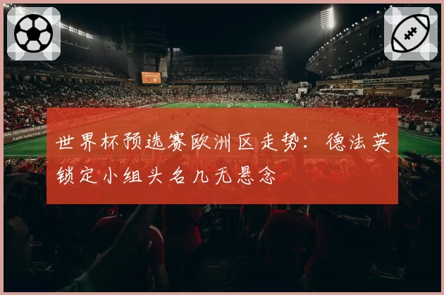 世界杯预选赛欧洲区走势：德法英锁定小组头名几无悬念