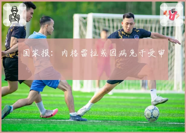 国家报:内格雷拉或因病免于受审