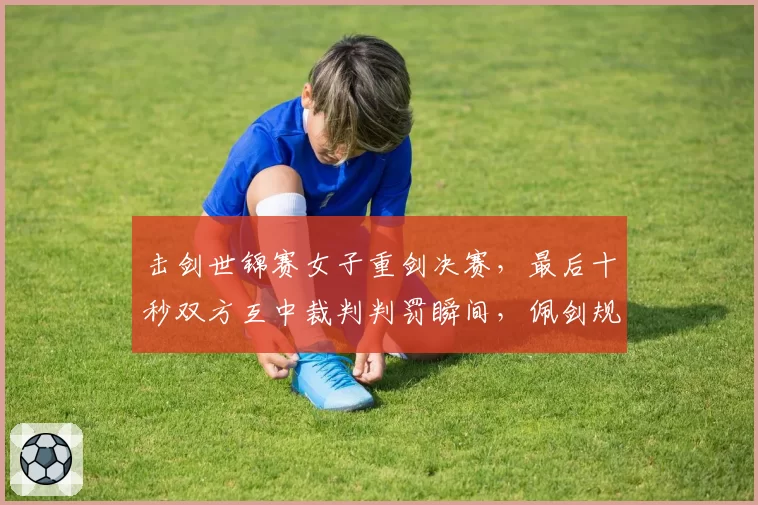 击剑世锦赛女子重剑决赛,最后十秒双方互中裁判判罚瞬间,佩剑规则是否适用?