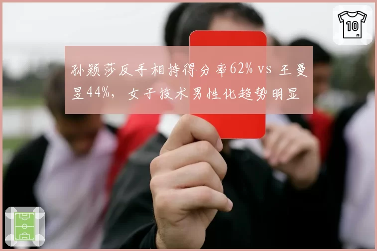 孙颖莎反手相持得分率62% vs 王曼昱44%，女子技术男性化趋势明显