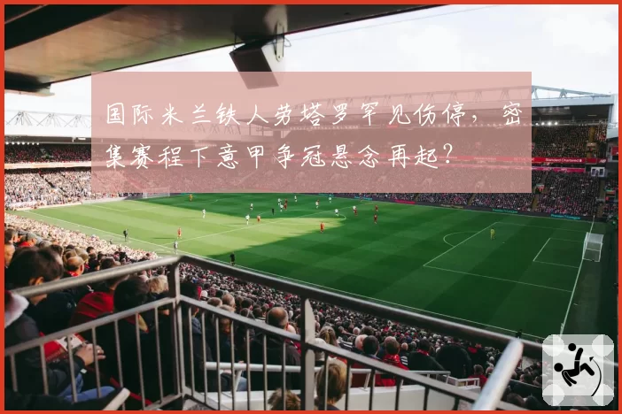 国际米兰铁人劳塔罗罕见伤停，密集赛程下意甲争冠悬念再起？