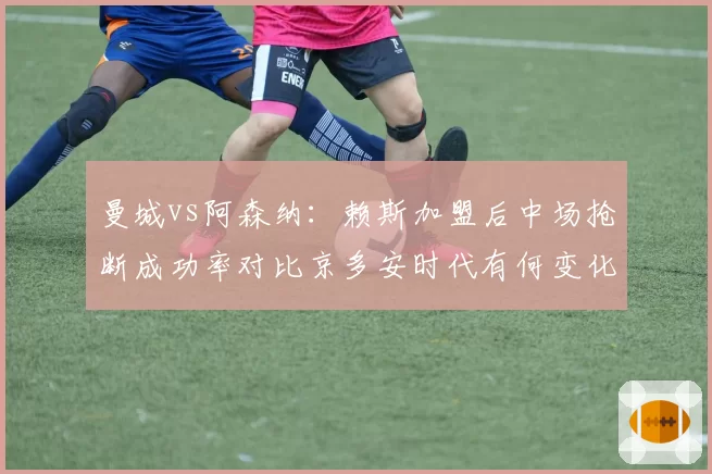 曼城vs阿森纳:赖斯加盟后中场抢断成功率对比京多安时代有何变化