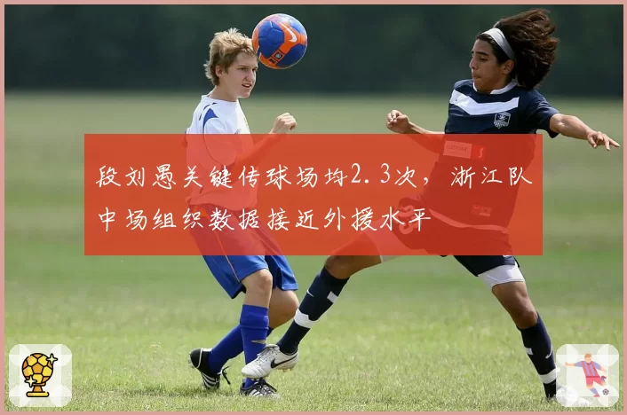 段刘愚关键传球场均2.3次,浙江队中场组织数据接近外援水平