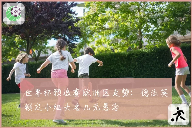 世界杯预选赛欧洲区走势：德法英锁定小组头名几无悬念
