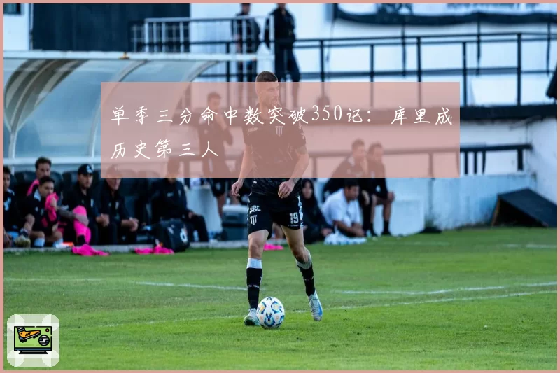 单季三分命中数突破350记：库里成历史第三人