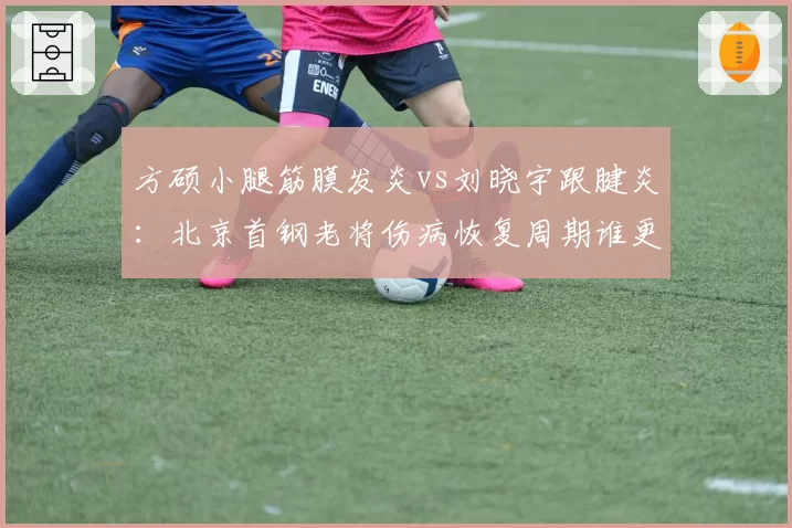 方硕小腿筋膜发炎vs刘晓宇跟腱炎:北京首钢老将伤病恢复周期谁更长