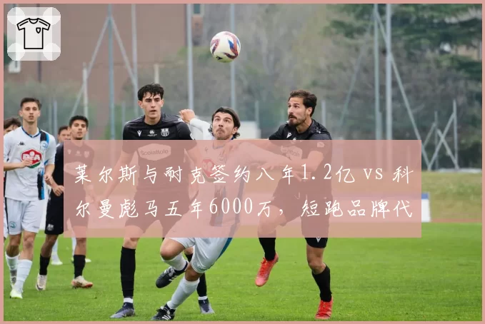 莱尔斯与耐克签约八年1.2亿 vs 科尔曼彪马五年6000万，短跑品牌代言成绩挂钩条款对比