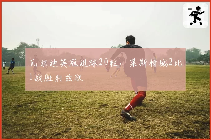 瓦尔迪英冠进球20粒，莱斯特城2比1战胜利兹联