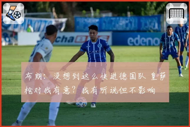 布朗：没想到这么快进德国队 皇萨枪对我有意？我有听说但不影响