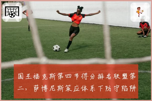 国王福克斯第四节得分排名联盟第二，萨博尼斯策应体系下防守陷阱问题待解