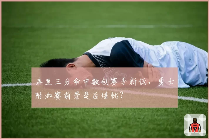 库里三分命中数创赛季新低，勇士附加赛前景是否堪忧？