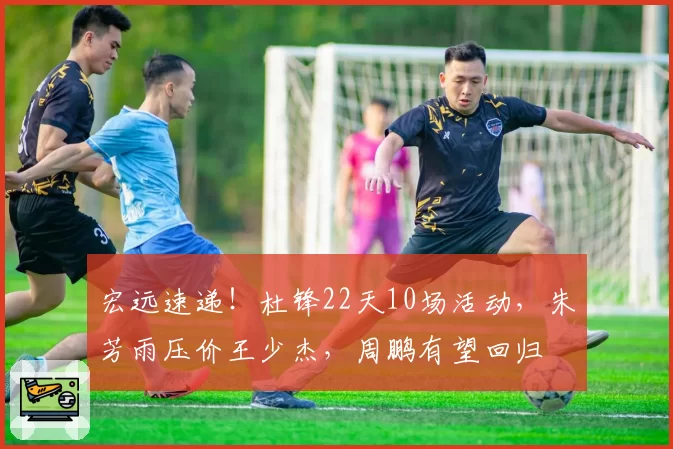 宏远速递！杜锋22天10场活动，朱芳雨压价王少杰，周鹏有望回归
