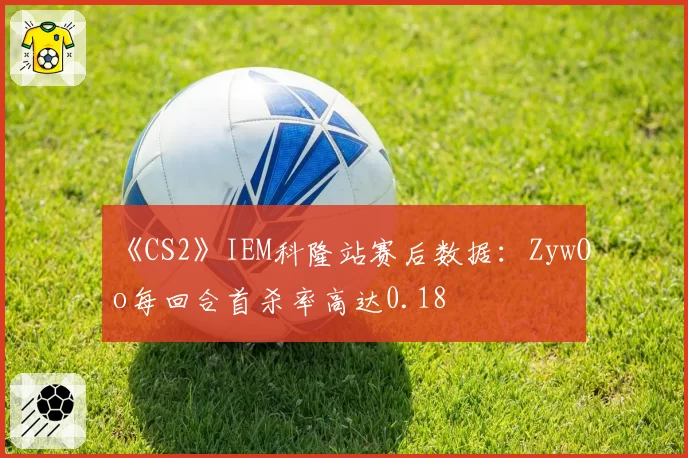 《CS2》IEM科隆站赛后数据：ZywOo每回合首杀率高达0.18