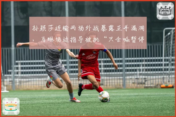 孙颖莎连输两场外战暴露正手漏洞，马琳场边指导被批“只会喊暂停”