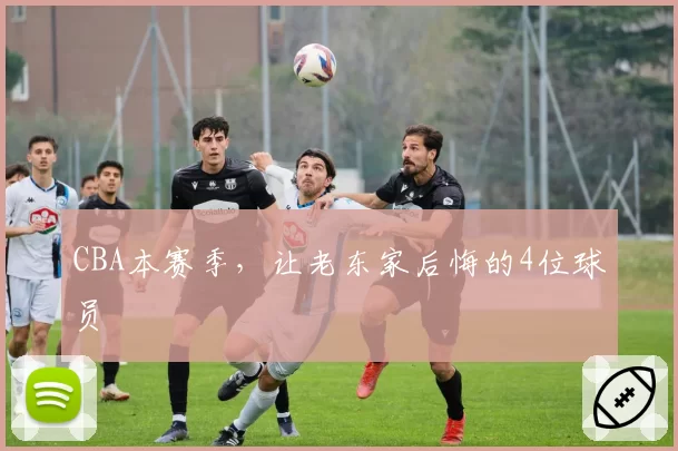 CBA本赛季，让老东家后悔的4位球员