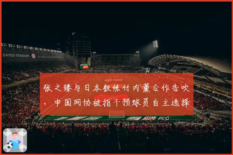 张之臻与日本教练竹内薰合作告吹，中国网协被指干预球员自主选择