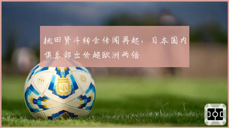 桃田贤斗转会传闻再起，日本国内俱乐部出价超欧洲两倍