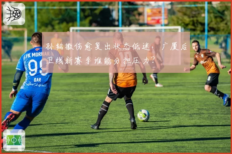 孙铭徽伤愈复出状态低迷，广厦后卫线新赛季谁能分担压力？
