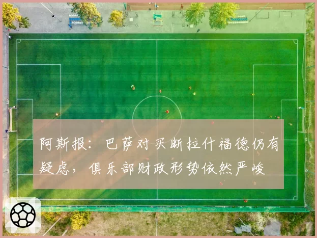 阿斯报：巴萨对买断拉什福德仍有疑虑，俱乐部财政形势依然严峻