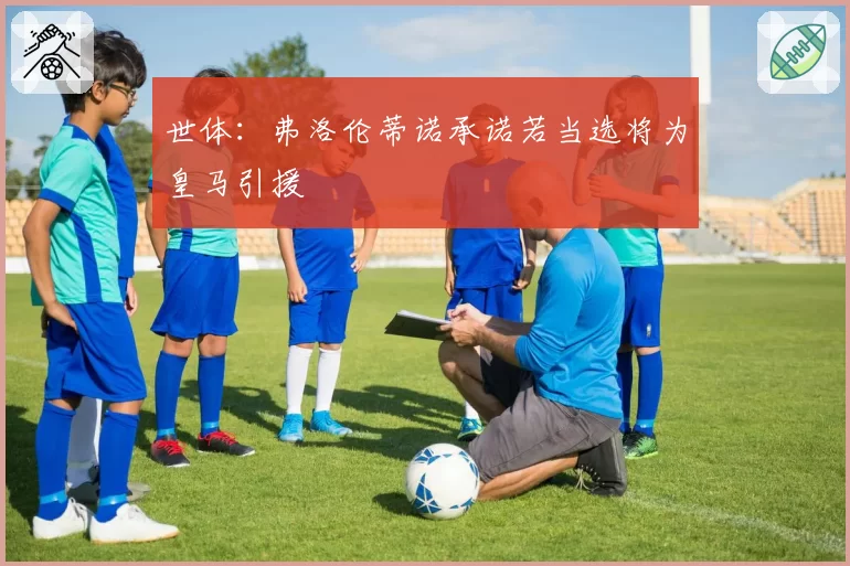 世体：弗洛伦蒂诺承诺若当选将为皇马引援