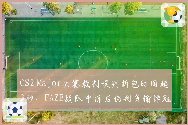CS2 Major决赛裁判误判拆包时间超3秒，FAZE战队申诉后仍判负输掉冠军