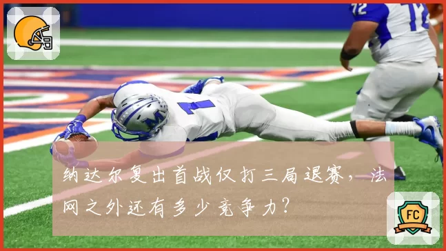 纳达尔复出首战仅打三局退赛,法网之外还有多少竞争力?