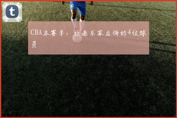 CBA本赛季，让老东家后悔的4位球员