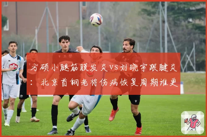 方硕小腿筋膜发炎vs刘晓宇跟腱炎:北京首钢老将伤病恢复周期谁更长