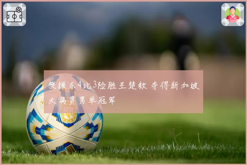 樊振东4比3险胜王楚钦 夺得新加坡大满贯男单冠军