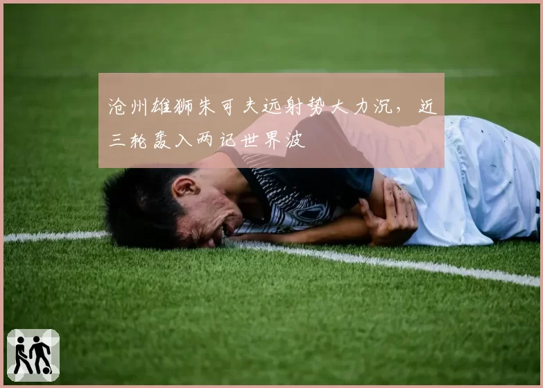 沧州雄狮朱可夫远射势大力沉，近三轮轰入两记世界波