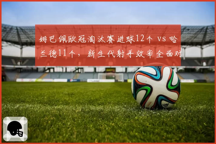 姆巴佩欧冠淘汰赛进球12个 vs 哈兰德11个,新生代射手效率全面对比