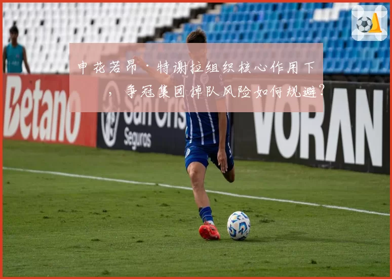申花若昂·特谢拉组织核心作用下滑，争冠集团掉队风险如何规避？
