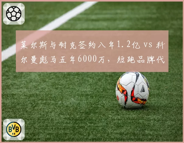 莱尔斯与耐克签约八年1.2亿 vs 科尔曼彪马五年6000万，短跑品牌代言成绩挂钩条款对比