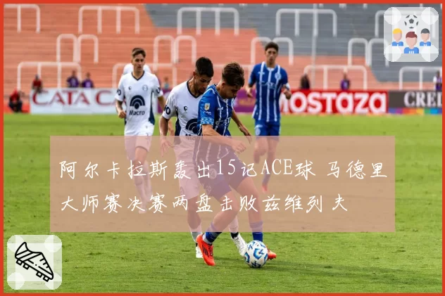 阿尔卡拉斯轰出15记ACE球 马德里大师赛决赛两盘击败兹维列夫