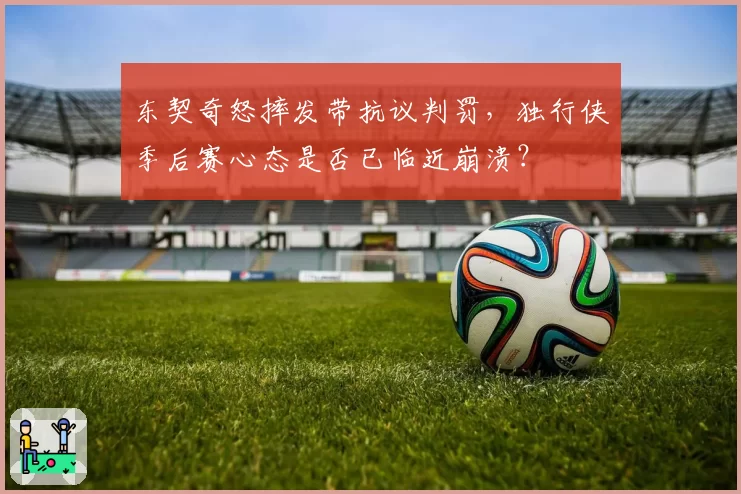 东契奇怒摔发带抗议判罚,独行侠季后赛心态是否已临近崩溃?