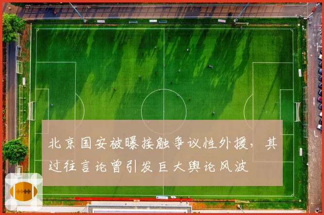 北京国安被曝接触争议性外援，其过往言论曾引发巨大舆论风波